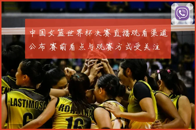 中国女篮世界杯决赛直播观看渠道公布 赛前看点与观赛方式受关注