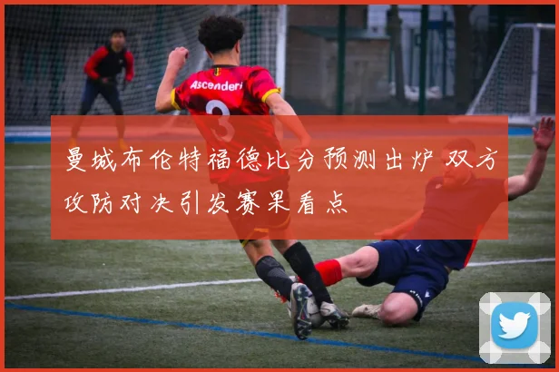 曼城布伦特福德比分预测出炉 双方攻防对决引发赛果看点