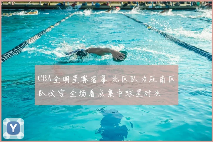 CBA全明星赛落幕 北区队力压南区队收官 全场看点集中球星对决