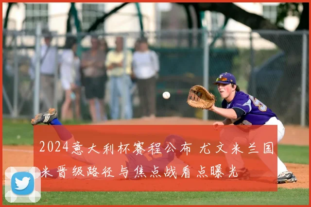 2024意大利杯赛程公布 尤文米兰国米晋级路径与焦点战看点曝光