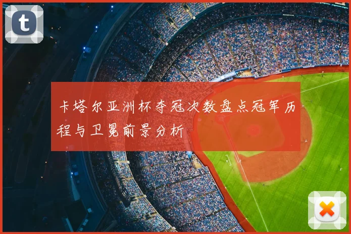卡塔尔亚洲杯夺冠次数盘点冠军历程与卫冕前景分析