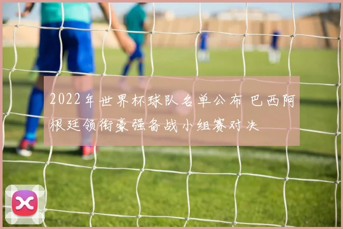 2022年世界杯球队名单公布 巴西阿根廷领衔豪强备战小组赛对决