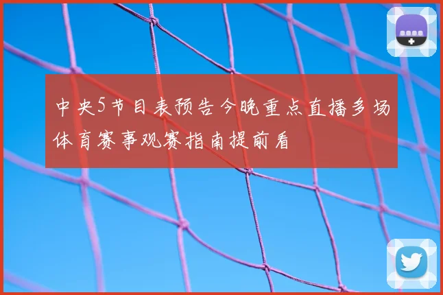 中央5节目表预告今晚重点直播多场体育赛事观赛指南提前看