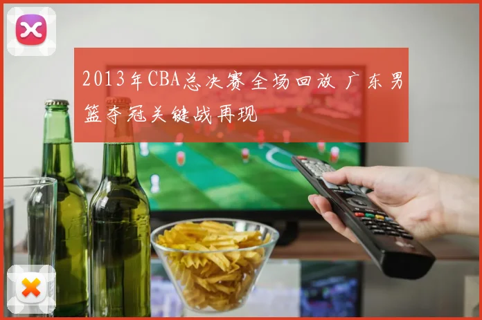 2013年CBA总决赛全场回放 广东男篮夺冠关键战再现
