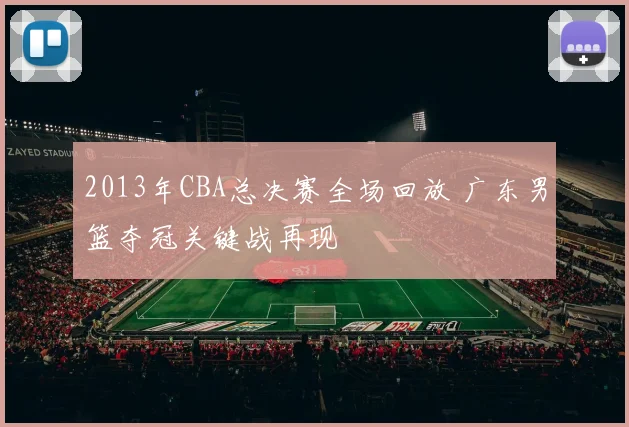 2013年CBA总决赛全场回放 广东男篮夺冠关键战再现