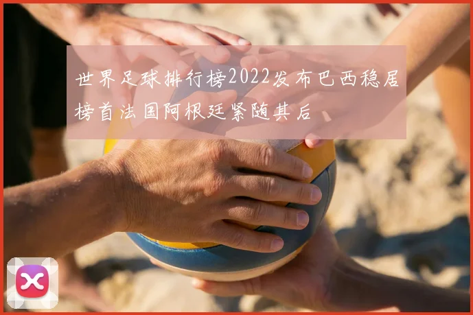 世界足球排行榜2022发布巴西稳居榜首法国阿根廷紧随其后
