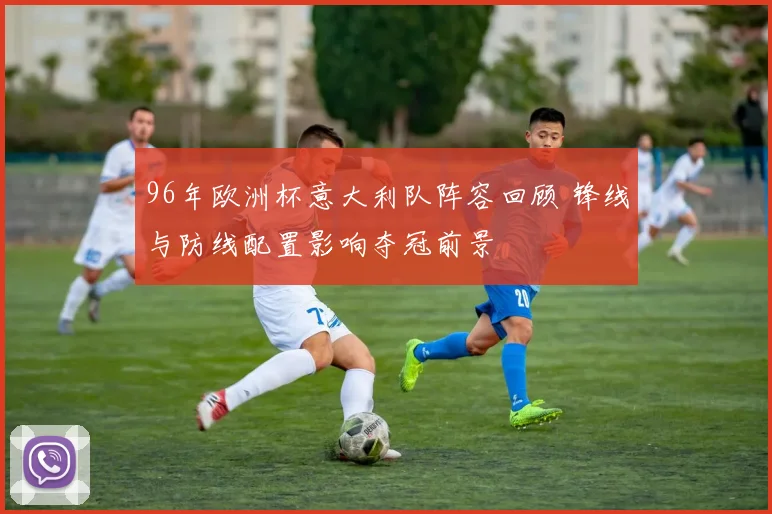 96年欧洲杯意大利队阵容回顾 锋线与防线配置影响夺冠前景