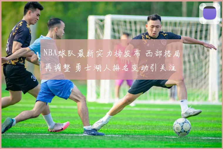 NBA球队最新实力榜发布 西部格局再调整 勇士湖人排名变动引关注