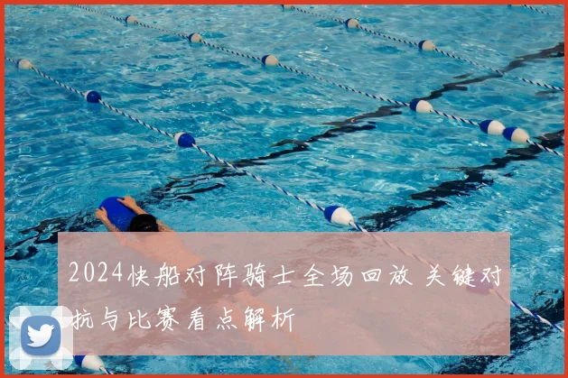 2024快船对阵骑士全场回放 关键对抗与比赛看点解析