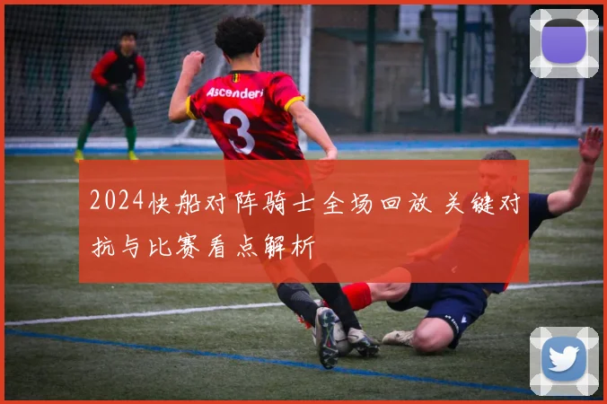 2024快船对阵骑士全场回放 关键对抗与比赛看点解析