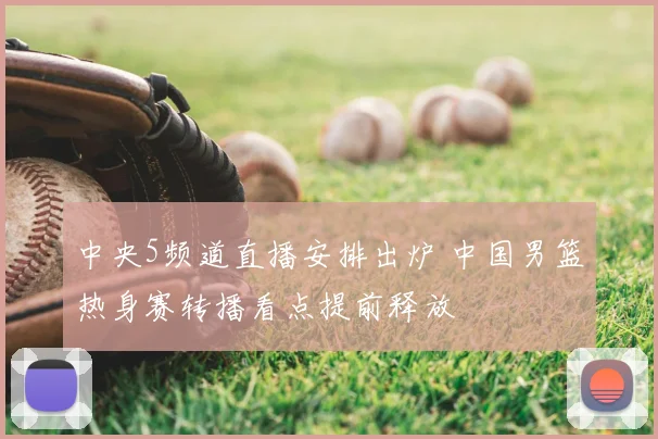 中央5频道直播安排出炉 中国男篮热身赛转播看点提前释放