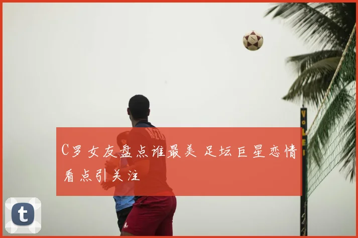 C罗女友盘点谁最美 足坛巨星恋情看点引关注