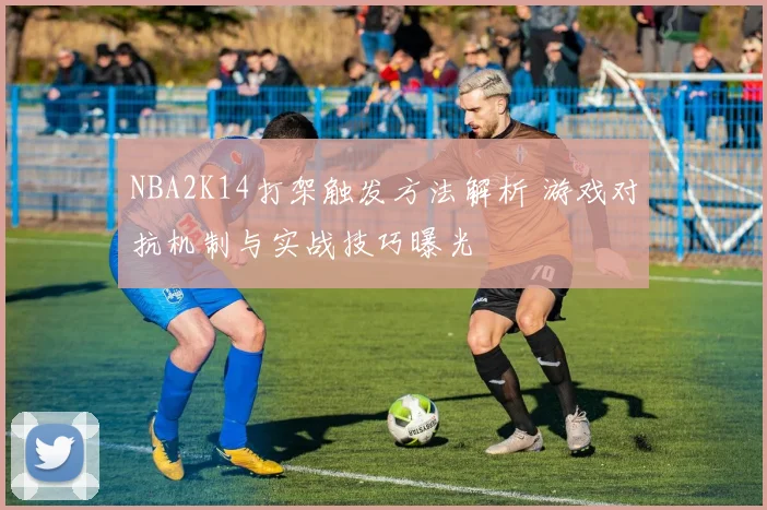 NBA2K14打架触发方法解析 游戏对抗机制与实战技巧曝光