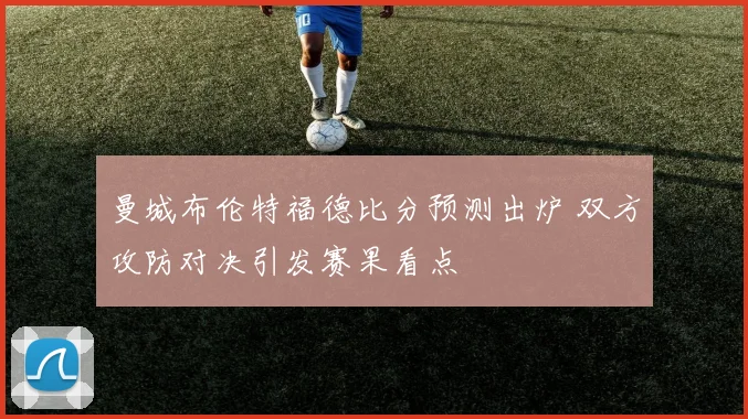 曼城布伦特福德比分预测出炉 双方攻防对决引发赛果看点