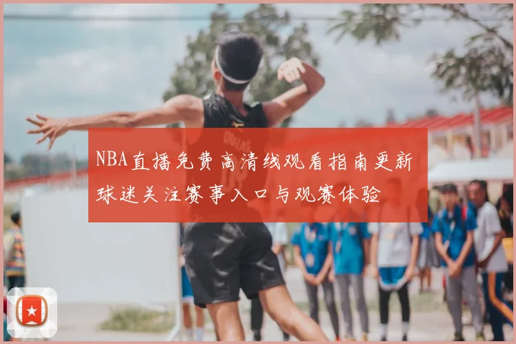NBA直播免费高清线观看指南更新 球迷关注赛事入口与观赛体验