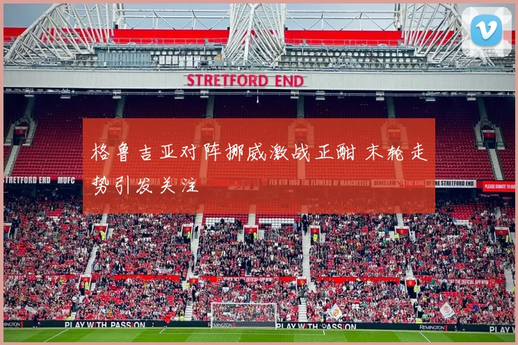 格鲁吉亚对阵挪威激战正酣 末轮走势引发关注