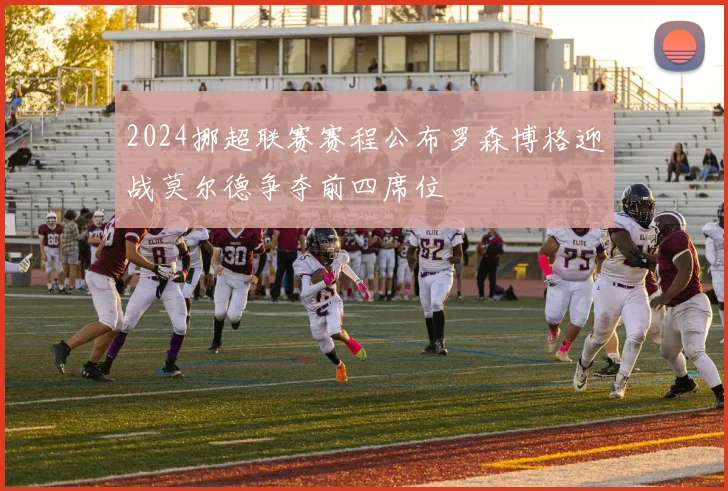 2024挪超联赛赛程公布罗森博格迎战莫尔德争夺前四席位