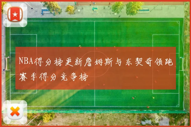 NBA得分榜更新詹姆斯与东契奇领跑赛季得分竞争榜