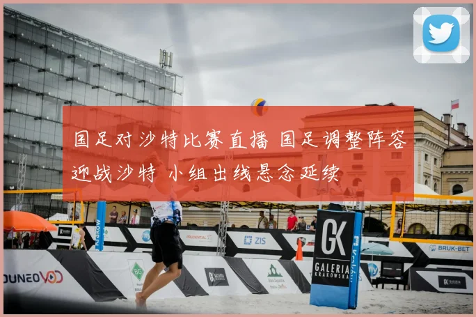 国足对沙特比赛直播 国足调整阵容迎战沙特 小组出线悬念延续