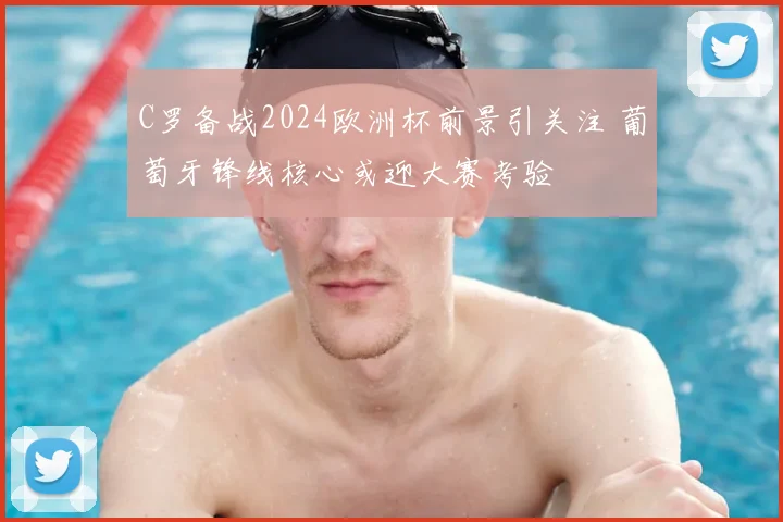 C罗备战2024欧洲杯前景引关注 葡萄牙锋线核心或迎大赛考验
