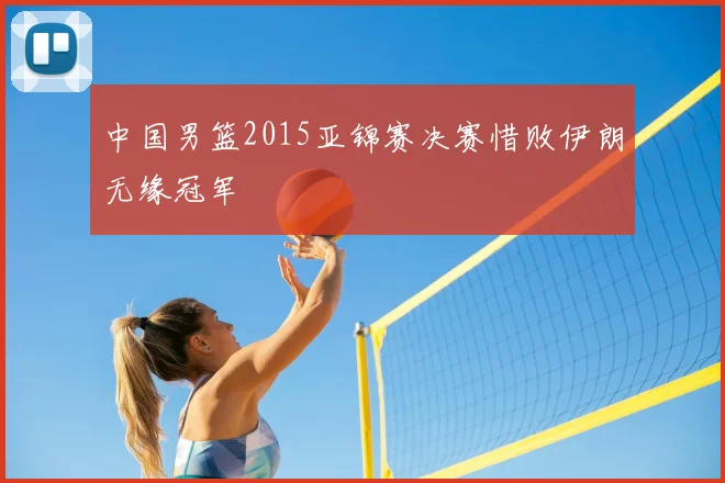中国男篮2015亚锦赛决赛惜败伊朗无缘冠军