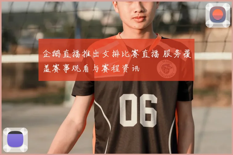 企鹅直播推出女排比赛直播 服务覆盖赛事观看与赛程资讯