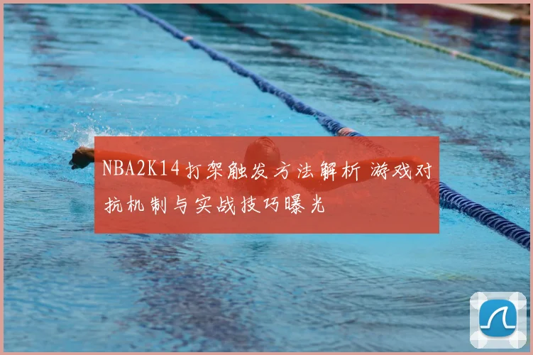 NBA2K14打架触发方法解析 游戏对抗机制与实战技巧曝光
