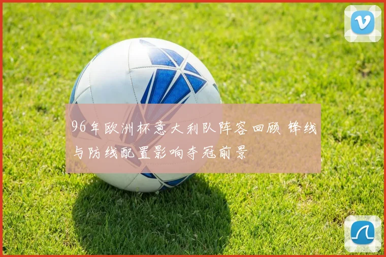 96年欧洲杯意大利队阵容回顾 锋线与防线配置影响夺冠前景