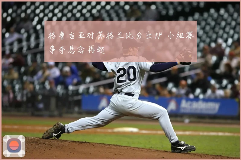 格鲁吉亚对苏格兰比分出炉 小组赛争夺悬念再起