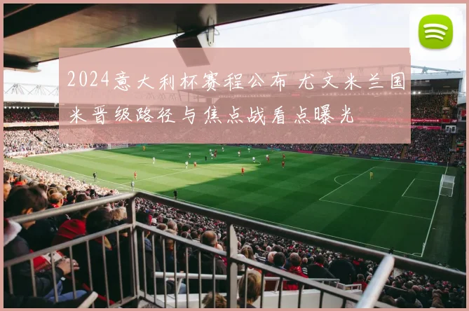 2024意大利杯赛程公布 尤文米兰国米晋级路径与焦点战看点曝光