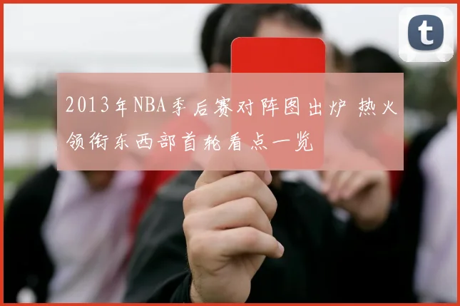 2013年NBA季后赛对阵图出炉 热火领衔东西部首轮看点一览