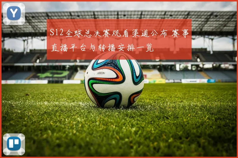 S12全球总决赛观看渠道公布 赛事直播平台与转播安排一览