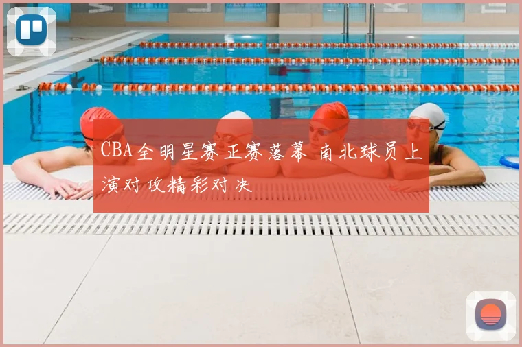 CBA全明星赛正赛落幕 南北球员上演对攻精彩对决