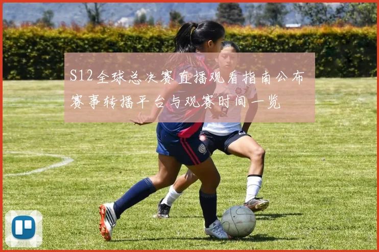 S12全球总决赛直播观看指南公布 赛事转播平台与观赛时间一览
