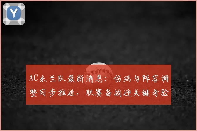 AC米兰队最新消息：伤病与阵容调整同步推进，联赛备战迎关键考验