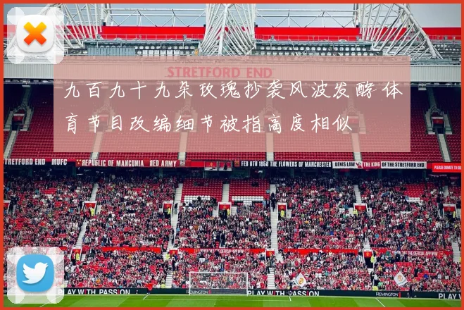 九百九十九朵玫瑰抄袭风波发酵 体育节目改编细节被指高度相似