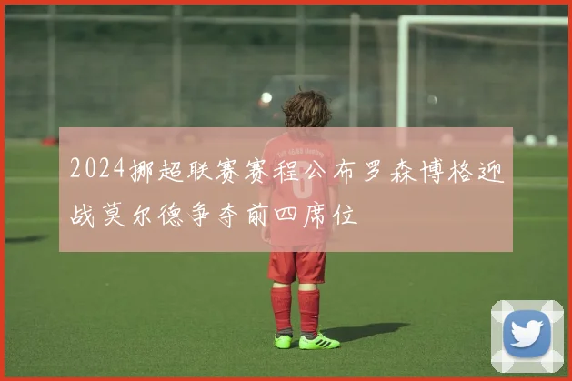 2024挪超联赛赛程公布罗森博格迎战莫尔德争夺前四席位