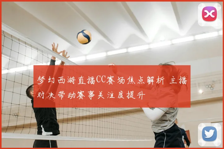 梦幻西游直播CC赛场焦点解析 主播对决带动赛事关注度提升