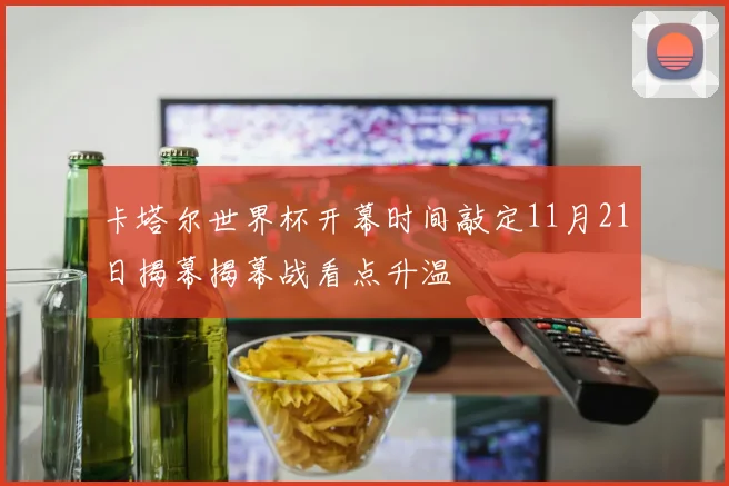 卡塔尔世界杯开幕时间敲定11月21日揭幕揭幕战看点升温