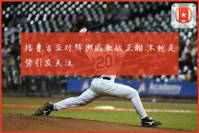 格鲁吉亚对阵挪威激战正酣 末轮走势引发关注