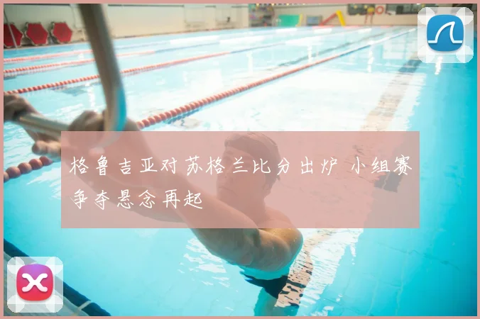 格鲁吉亚对苏格兰比分出炉 小组赛争夺悬念再起