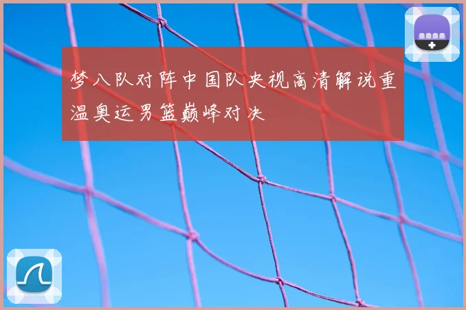 梦八队对阵中国队央视高清解说重温奥运男篮巅峰对决